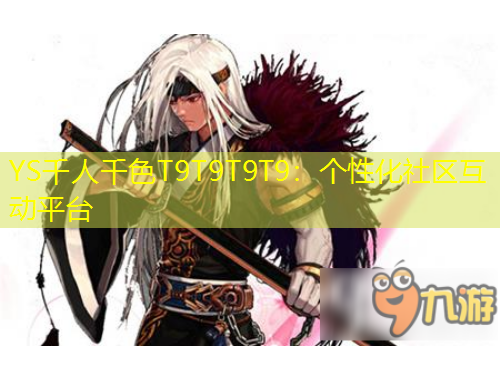 YS千人千色T9T9T9T9：個(gè)性化社區(qū)互動(dòng)平臺(tái)