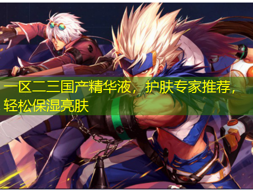 一區(qū)二三國產(chǎn)精華液，護膚專家推薦，輕松保濕亮膚