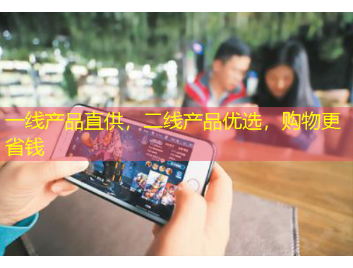 一線產(chǎn)品直供，二線產(chǎn)品優(yōu)選，購物更省錢
