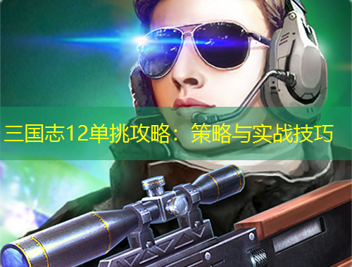 三國志12單挑攻略：策略與實(shí)戰(zhàn)技巧