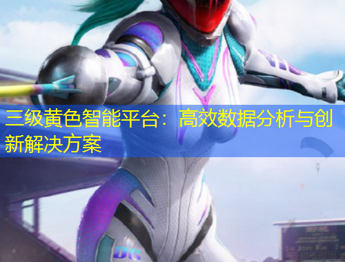 三級黃色智能平臺：高效數(shù)據(jù)分析與創(chuàng)新解決方案