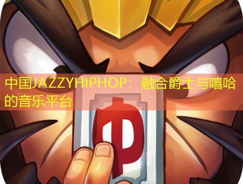 中國(guó)JAZZYHIPHOP：融合爵士與嘻哈的音樂(lè)平臺(tái)