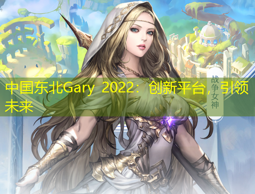 中國(guó)東北Gary 2022：創(chuàng)新平臺(tái)，引領(lǐng)未來(lái)