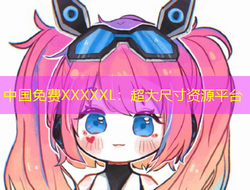 中國免費XXXXXL：超大尺寸資源平臺