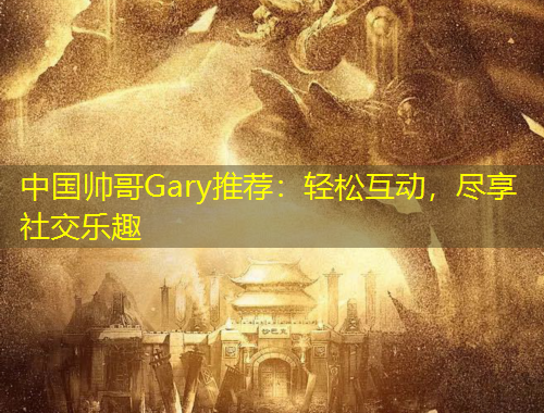 中國帥哥Gary推薦：輕松互動，盡享社交樂趣