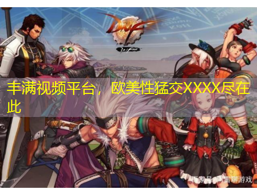 豐滿視頻平臺(tái)，歐美性猛交XXXX盡在此