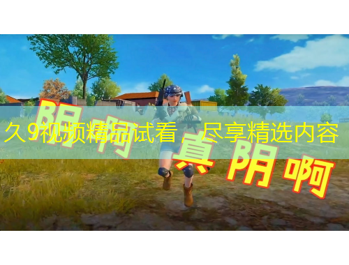 久9視頻精品試看，盡享精選內(nèi)容