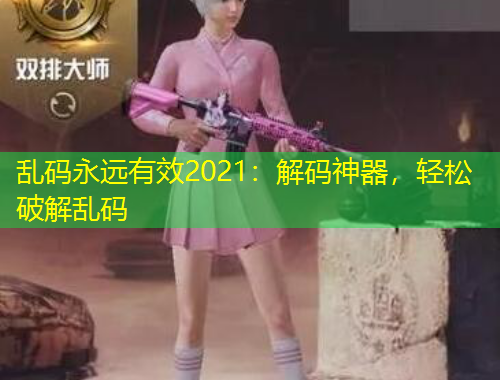 亂碼永遠(yuǎn)有效2021：解碼神器，輕松破解亂碼