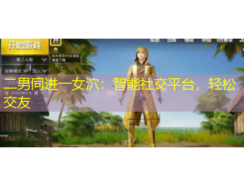 二男同進(jìn)一女泬：智能社交平臺(tái)，輕松交友