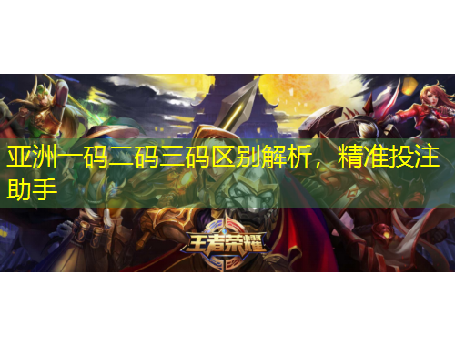 亞洲一碼二碼三碼區(qū)別解析，精準(zhǔn)投注助手