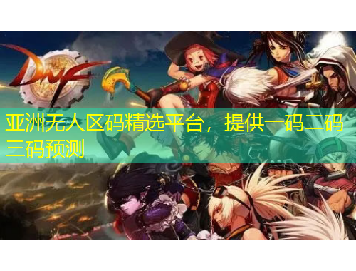 亞洲無(wú)人區(qū)碼精選平臺(tái)，提供一碼二碼三碼預(yù)測(cè)