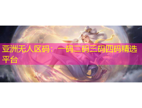 亞洲無人區(qū)碼：一碼二碼三碼四碼精選平臺
