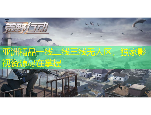 亞洲精品一線二線三線無人區(qū)，獨(dú)家影視資源盡在掌握