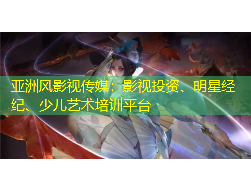 亞洲風影視傳媒：影視投資、明星經紀、少兒藝術培訓平臺