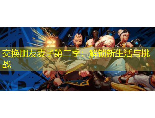 交換朋友麥子第二季：解鎖新生活與挑戰(zhàn)