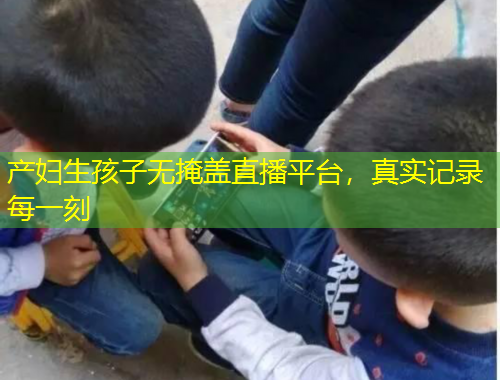 產(chǎn)婦生孩子無掩蓋直播平臺(tái)，真實(shí)記錄每一刻