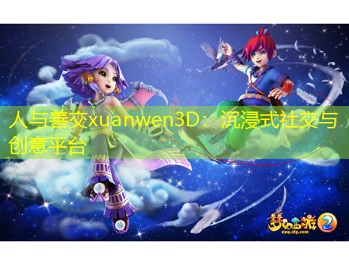 人與善交xuanwen3D：沉浸式社交與創(chuàng)意平臺(tái)