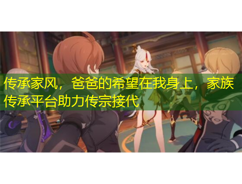 傳承家風(fēng)，爸爸的希望在我身上，家族傳承平臺(tái)助力傳宗接代