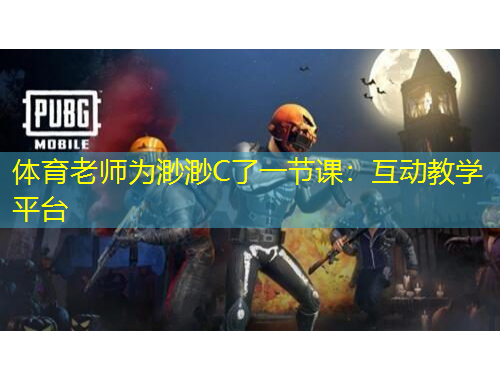 體育老師為渺渺C了一節(jié)課：互動教學(xué)平臺