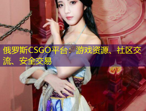 俄羅斯CSGO平臺(tái)：游戲資源、社區(qū)交流、安全交易