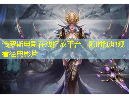 俄羅斯電影在線播放平臺，隨時隨地觀看經(jīng)典影片