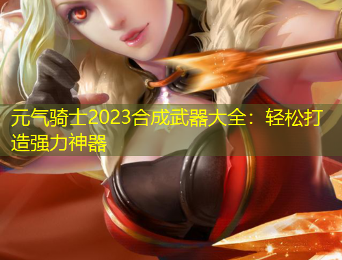 元?dú)怛T士2023合成武器大全：輕松打造強(qiáng)力神器