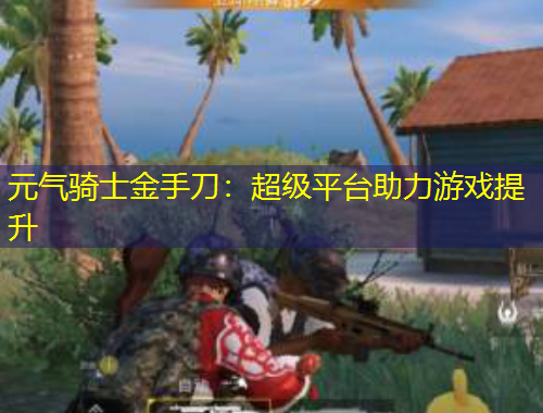元?dú)怛T士金手刀：超級平臺助力游戲提升
