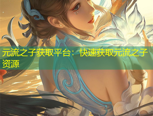 元流之子獲取平臺：快速獲取元流之子資源
