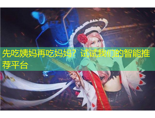 先吃姨媽再吃媽媽？試試我們的智能推薦平臺