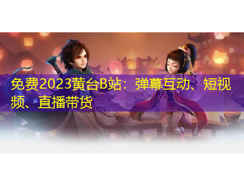 免費(fèi)2023黃臺(tái)B站：彈幕互動(dòng)、短視頻、直播帶貨