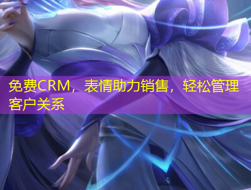 免費(fèi)CRM，表情助力銷售，輕松管理客戶關(guān)系