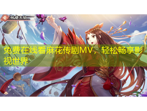 免費在線看麻花傳劇MV，輕松暢享影視世界