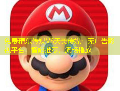 免費精東傳媒VS天美傳媒：無廣告影視平臺，智能推薦，流暢播放
