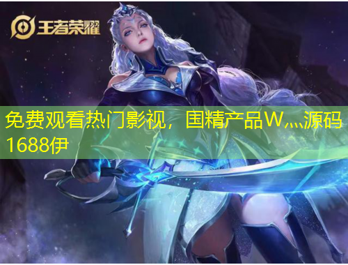 免費(fèi)觀看熱門影視，國精產(chǎn)品W灬源碼1688伊