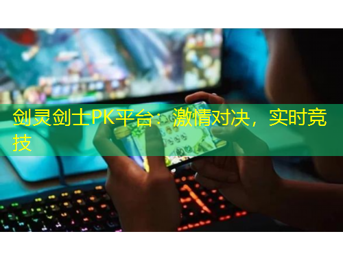 劍靈劍士PK平臺(tái)：激情對(duì)決，實(shí)時(shí)競(jìng)技