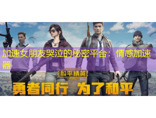 加速女朋友哭泣的秘密平臺(tái)：情感加速器