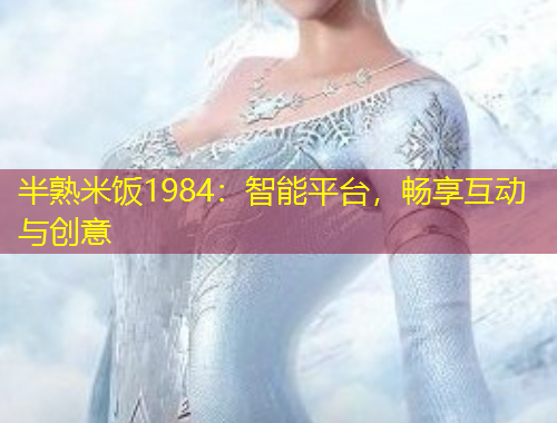 半熟米飯1984：智能平臺，暢享互動與創(chuàng)意