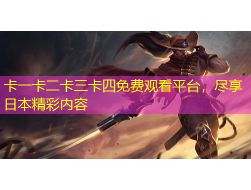 卡一卡二卡三卡四免費(fèi)觀看平臺(tái)，盡享日本精彩內(nèi)容