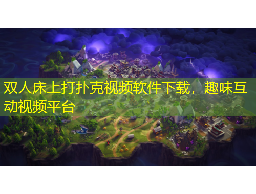 雙人床上打撲克視頻軟件下載，趣味互動視頻平臺