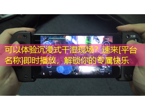 可以體驗(yàn)沉浸式干濕現(xiàn)場(chǎng)？速來(lái)[平臺(tái)名稱(chēng)]即時(shí)播放，解鎖你的專(zhuān)屬快樂(lè)