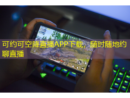 可約可空降直播APP下載，隨時(shí)隨地約聊直播