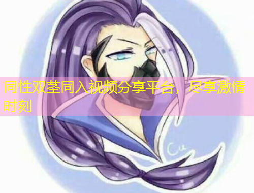 同性雙莖同入視頻分享平臺，盡享激情時刻