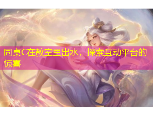 同桌C在教室里出水，探索互動平臺的驚喜