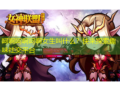 呵啊呵啊呵啊女生叫什么？快來探索趣味社交平臺
