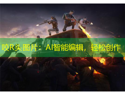 咬R頭圖片：AI智能編輯，輕松創(chuàng)作