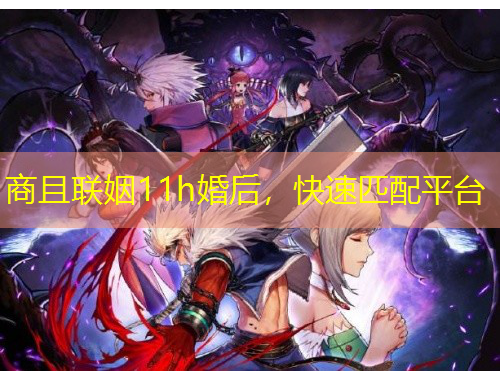商且聯(lián)姻11h婚后，快速匹配平臺