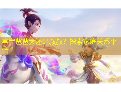 喜寶爸爸大還是叔叔？探索家庭關(guān)系平臺(tái)