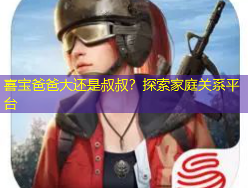 喜寶爸爸大還是叔叔？探索家庭關(guān)系平臺(tái)