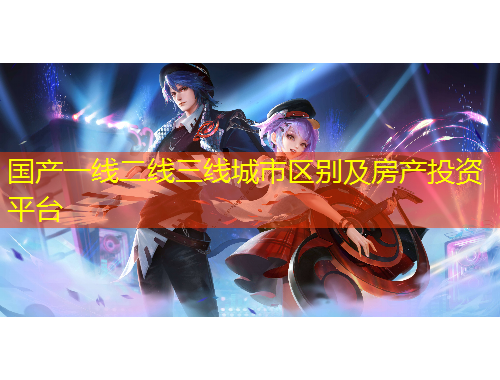 國產(chǎn)一線二線三線城市區(qū)別及房產(chǎn)投資平臺
