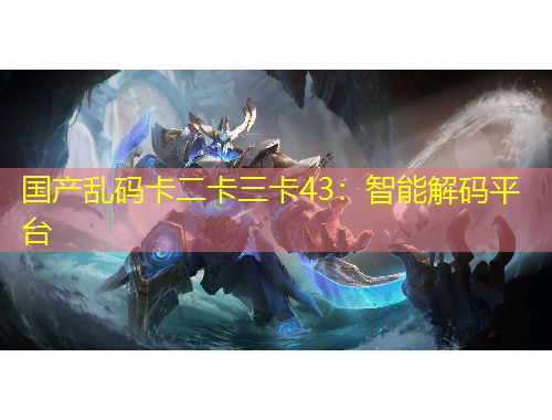 國(guó)產(chǎn)亂碼卡二卡三卡43：智能解碼平臺(tái)